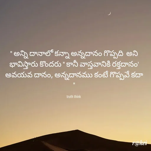 Quote by rakei@ new think - " అన్ని దానాలో కన్నా అన్నదానం గొప్పది  అని భావిస్తారు కొందరు " కానీ వాస్తవానికి రక్తదానం' అవయవ దానం, అన్నదానము కంటే గొప్పవే కదా "

truth think  - Made using Quotes Creator App, Post Maker App