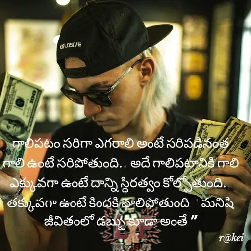 Quote by rakei@ new think - గాలిపటం సరిగా ఎగరాలి అంటే సరిపడినంత గాలి ఉంటే సరిపోతుంది.. అదే గాలిపటానికి గాలి ఎక్కువగా ఉంటే దాన్ని స్థిరత్వం కోల్పోతుంది.. తక్కువగా ఉంటే కిందకి వాలిపోతుంది " మనిషి జీవితంలో డబ్బు కూడా అంతే "

money - Made using Quotes Creator App, Post Maker App