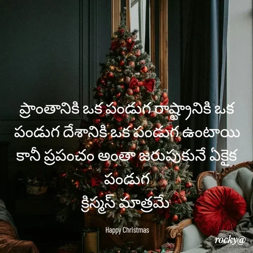 Quote by Rocky@new think - ప్రాంతానికి ఒక పండుగ రాష్ట్రానికి ఒక పండుగ దేశానికి ఒక పండుగ ఉంటాయి  కానీ ప్రపంచం అంతా జరుపుకునే ఏకైక పండుగ
క్రిస్మస్ మాత్రమే 

Happy Christmas - Made using Quotes Creator App, Post Maker App