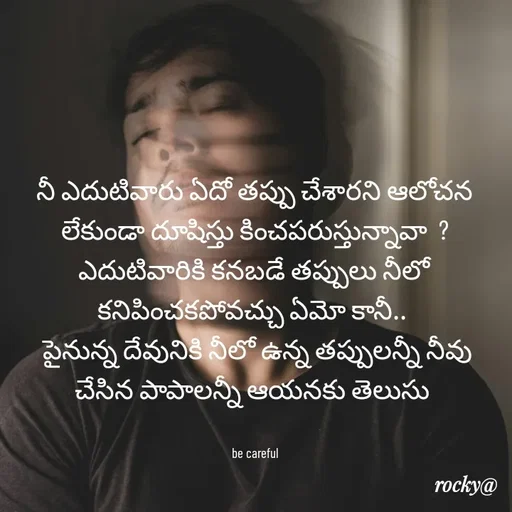Quote by Rocky@new think - నీ ఎదుటివారు ఏదో తప్పు చేశారని ఆలోచన లేకుండా దూషిస్తు కించపరుస్తున్నావా  ? ఎదుటివారికి కనబడే తప్పులు నీలో కనిపించకపోవచ్చు ఏమో కానీ.. 
 పైనున్న దేవునికి నీలో ఉన్న తప్పులన్నీ నీవు చేసిన పాపాలన్నీ ఆయనకు తెలుసు 


be careful - Made using Quotes Creator App, Post Maker App