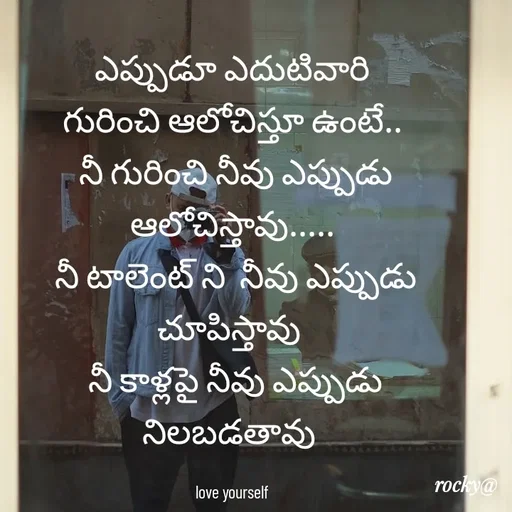 Quote by Rocky@new think - ఎప్పుడూ ఎదుటివారి గురించి ఆలోచిస్తూ ఉంటే..
 నీ గురించి నీవు ఎప్పుడు ఆలోచిస్తావు.....
 నీ టాలెంట్ ని  నీవు ఎప్పుడు చూపిస్తావు 
 నీ కాళ్లపై నీవు ఎప్పుడు నిలబడతావు 

love yourself - Made using Quotes Creator App, Post Maker App