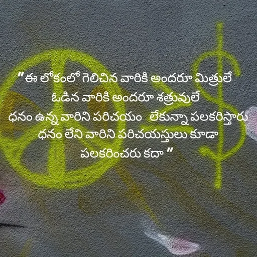 Quote by Rocky@new think - " ఈ లోకంలో గెలిచిన వారికి అందరూ మిత్రులే 
 ఓడిన వారికి అందరూ శత్రువులే 
 ధనం ఉన్న వారిని పరిచయం  లేకున్నా పలకరిస్తారు
 ధనం లేని వారిని పరిచయస్తులు కూడా పలకరించరు కదా "
 

 - Made using Quotes Creator App, Post Maker App