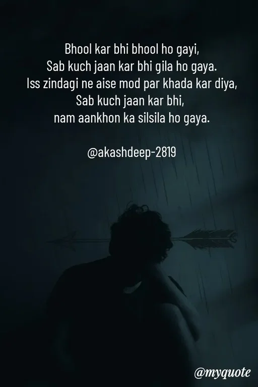 Quote by akash deep - Bhool kar bhi bhool ho gayi,
Sab kuch jaan kar bhi gila ho gaya.
Iss zindagi ne aise mod par khada kar diya,
Sab kuch jaan kar bhi, 
nam aankhon ka silsila ho gaya.

@akashdeep-2819 - Made using Quotes Creator App, Post Maker App