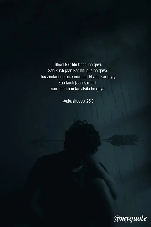 Quote by akash deep - Bhool kar bhi bhool ho gayi,
Sab kuch jaan kar bhi gila ho gaya.
Iss zindagi ne aise mod par khada kar diya,
Sab kuch jaan kar bhi, 
nam aankhon ka silsila ho gaya.

@akashdeep-2819 - Made using Quotes Creator App, Post Maker App