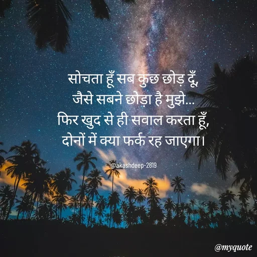 Quote by akash deep - सोचता हूँ सब कुछ छोड़ दूँ,
जैसे सबने छोड़ा है मुझे…
फिर खुद से ही सवाल करता हूँ,
दोनों में क्या फर्क रह जाएगा।

@akashdeep-2819 - Made using Quotes Creator App, Post Maker App