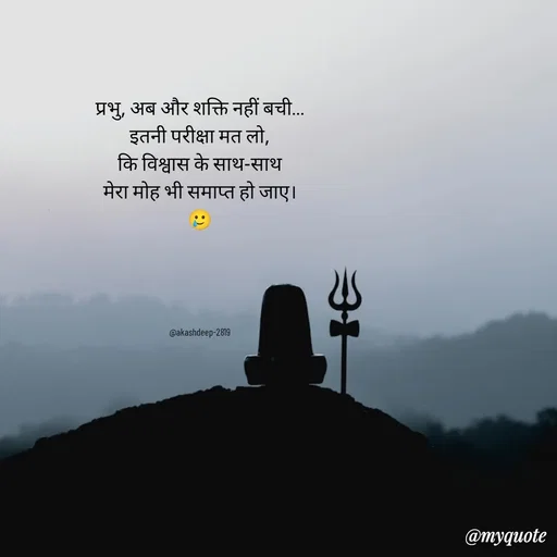 Quote by akash deep - प्रभु, अब और शक्ति नहीं बची…
इतनी परीक्षा मत लो,
कि विश्वास के साथ-साथ
मेरा मोह भी समाप्त हो जाए।
🥲





@akashdeep-2819 - Made using Quotes Creator App, Post Maker App