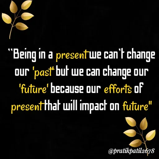 Quote by Pratik Patil - "Being in a present we can't change our 'past' but we can change our 'future' because our efforts of present that will impact on future" - Made using Quotes Creator App, Post Maker App