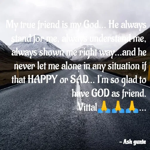 Quote by Ash Gunte - My true friend is my God... He always
stand for me, always understand me,
always shown me right way...and he
never let me alone in any situation if
that HAPPY or SAD... I'm so glad to
have GOD as friend.
Vittal AAA.
- Ash gunte
 - Made using Quotes Creator App, Post Maker App