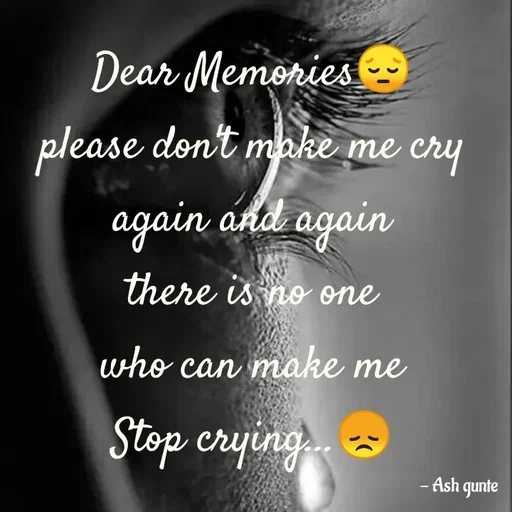 Quote by Ash Gunte - Dear Memonies
please don't make me cry
again and again
there is no one
who can make me
Stop crying.
- Ash qunte
 - Made using Quotes Creator App, Post Maker App