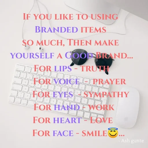 Quote by Ash Gunte - IF YOU LIKE TO USING
BRANDED ITEMS
ȘO MUCH, THEN MAKE
YOURSELF A COOBRAND...
FOR LIPS - TRUTH
FOR VOICE OPRAYER
R
FOR EYES SYMPATHY
FOR HANDEWORK
ren
FOR HEART LOVE
FOR FACE - SMILEO..
Ash gunte
 - Made using Quotes Creator App, Post Maker App