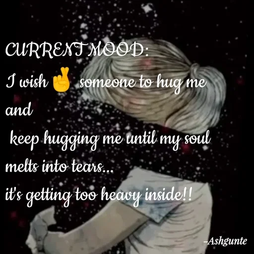 Quote by Ash Gunte - CURRENT MOOD:
I wish🤞 someone to hug me
and
 keep hugging me until my soul
melts into tears...
it's getting too heavy inside!! - Made using Quotes Creator App, Post Maker App