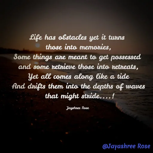 Quote by Jayashree Rose - Life has obstacles yet it turns 
those into memories,
Some things are meant to get possessed 
and some retrieve those into retreats,
Yet all comes along like a tide
And drifts them into the depths of waves
 that might stride....!

Jayshree Rose 
 - Made using Quotes Creator App, Post Maker App