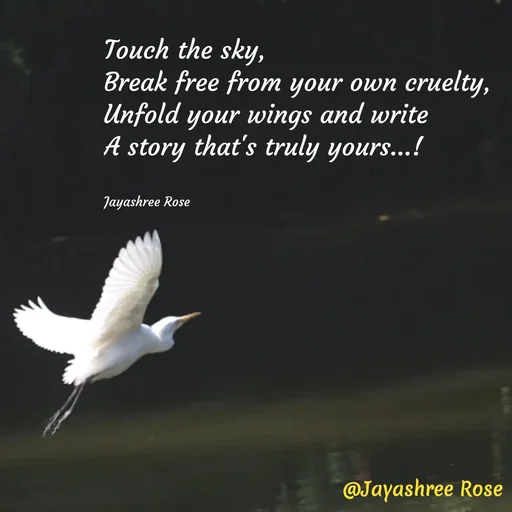 Quote by Jayashree Rose - Touch the sky,
Break free from your own cruelty,
Unfold your wings and write
A story that's truly yours...!


Jayashree Rose - Made using Quotes Creator App, Post Maker App