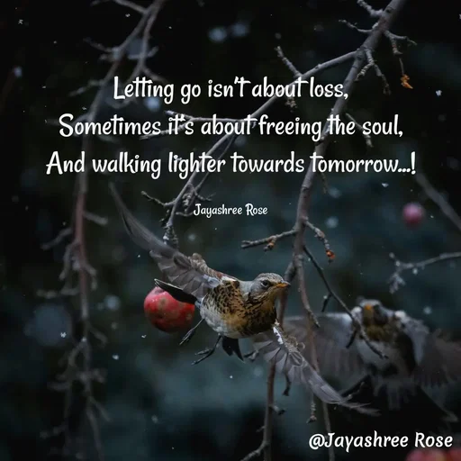 Quote by Jayashree Rose - Letting go isn’t about loss,
Sometimes it’s about freeing the soul,
And walking lighter towards tomorrow...!

Jayashree Rose - Made using Quotes Creator App, Post Maker App