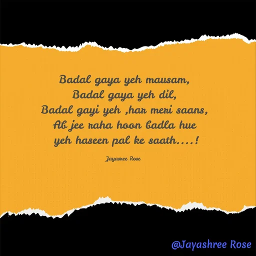 Quote by Jayashree Rose - Badal gaya yeh mausam,
Badal gaya yeh dil,
Badal gayi yeh ,har meri saans,
Ab jee raha hoon badla hue
 yeh haseen pal ke saath....!

Jayasree Rose  - Made using Quotes Creator App, Post Maker App