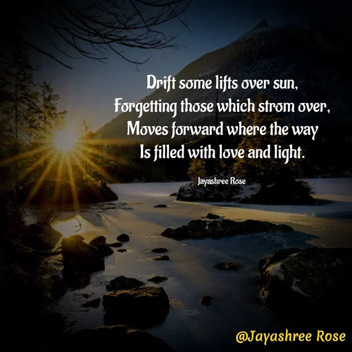 Quote by Jayashree Rose - Drift some lifts over sun,
Forgetting those which strom over,
Moves forward where the way
Is filled with love and light.

Jayashree Rose  - Made using Quotes Creator App, Post Maker App