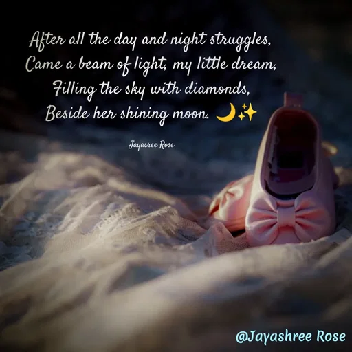 Quote by Jayashree Rose - After all the day and night struggles,
Came a beam of light, my little dream,
Filling the sky with diamonds,
Beside her shining moon. 🌙✨

Jayasree Rose - Made using Quotes Creator App, Post Maker App