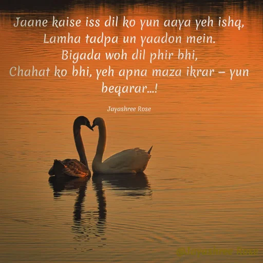 Quote by Jayashree Rose - Jaane kaise iss dil ko yun aaya yeh ishq,
Lamha tadpa un yaadon mein.
Bigada woh dil phir bhi,
Chahat ko bhi, yeh apna maza ikrar — yun beqarar...!

Jayashree Rose - Made using Quotes Creator App, Post Maker App