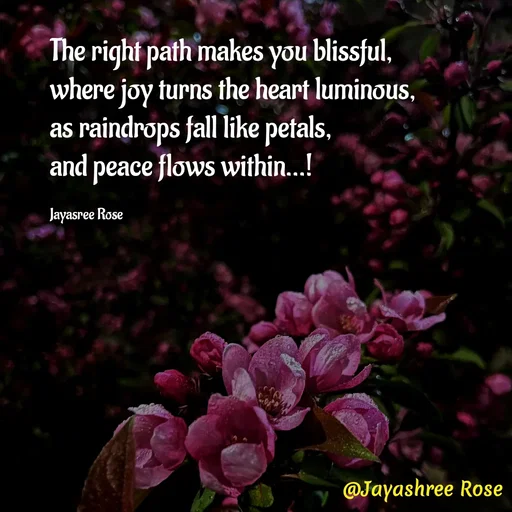 Quote by Jayashree Rose - The right path makes you blissful,
where joy turns the heart luminous,
as raindrops fall like petals,
and peace flows within...!

Jayasree Rose  - Made using Quotes Creator App, Post Maker App