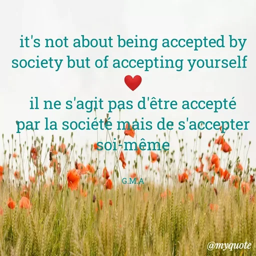 Quote by Only God And Love - it's not about being accepted by
society but of accepting yourself
il ne s'agit pas d'être accepté
par la sociétě mais de s'accepter
soi-même
G.M.A
@myquote
 - Made using Quotes Creator App, Post Maker App