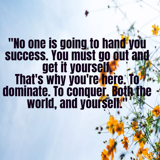 Quote by Rani Tharuni - "No one is going to hand you success. You must go out and get it yourself.  
That's why you're here. To dominate. To conquer. Both the world, and yourself." - Made using Quotes Creator App, Post Maker App