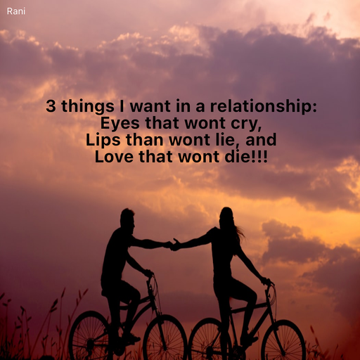 Quote by Rani Tharuni - 3 things I want in a relationship:  
Eyes that wont cry,  
Lips than wont lie, and  
Love that wont die!!! - Made using Quotes Creator App, Post Maker App