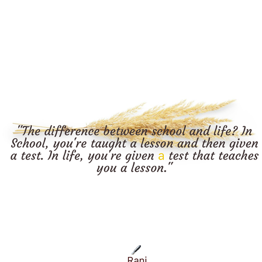 Quote by Rani Tharuni - "The difference between school and life? In School, you're taught a lesson and then given a test. In life, you're given a test that teaches you a lesson." - Made using Quotes Creator App, Post Maker App