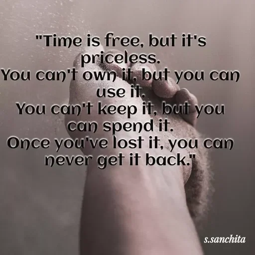 Quote by Suchisanchita Mohanty - "Time is free, but it's
priceless.
You can't own it, but you can
use it.
You can't keep it, but you
can spend it.
Once you've lost it, you caN
never get it back."
S.sanchita
 - Made using Quotes Creator App, Post Maker App