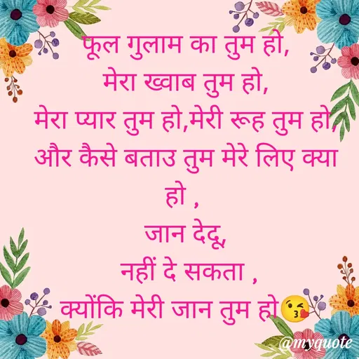 Quote by gourav dhiman - फूल गुलाम का तुम हो,
मेरा ख्वाब तुम हो,
मेरा प्यार तुम हो,मेरी रूह तुम हो,
और कैसे बताउ तुम मेरे लिए क्या हो , 
जान देदू,
 नहीं दे सकता ,
क्योंकि मेरी जान तुम हो😘 - Made using Quotes Creator App, Post Maker App