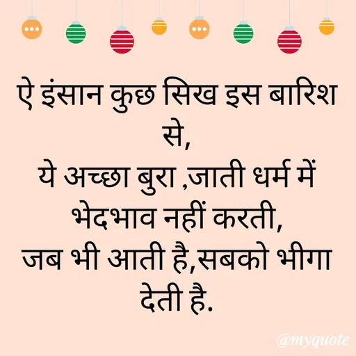 Quote by gourav dhiman - ऐ इंसान कुछ सिख इस बारिश से,
ये अच्छा बुरा ,जाती धर्म में भेदभाव नहीं करती,
जब भी आती है,सबको भीगा देती है. - Made using Quotes Creator App, Post Maker App