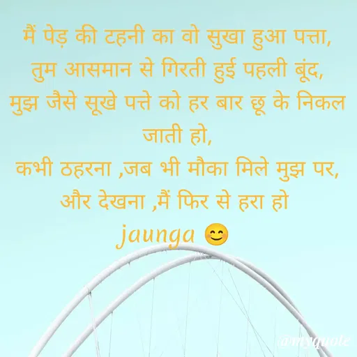 Quote by gourav dhiman - मैं पेड़ की टहनी का वो सुखा हुआ पत्ता,
तुम आसमान से गिरती हुई पहली बूंद,
मुझ जैसे सूखे पत्ते को हर बार छू के निकल जाती हो,
कभी ठहरना ,जब भी मौका मिले मुझ पर,
और देखना ,मैं फिर से हरा हो 
jaunga 😊 - Made using Quotes Creator App, Post Maker App