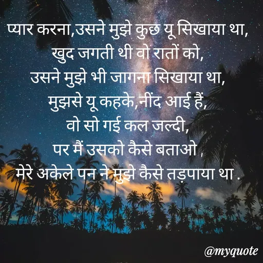 Quote by gourav dhiman - प्यार करना,उसने मुझे कुछ यू सिखाया था,
खुद जगती थी वो रातों को,
उसने मुझे भी जागना सिखाया था,
मुझसे यू कहके,नींद आई हैं,
वो सो गई कल जल्दी,
पर मैं उसको कैसे बताओ ,
मेरे अकेले पन ने मुझे कैसे तड़पाया था . - Made using Quotes Creator App, Post Maker App