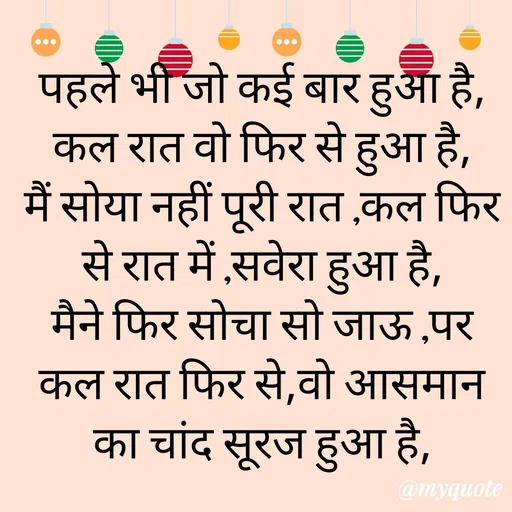 Quote by gourav dhiman - पहले भी जो कई बार हुआ है,
कल रात वो फिर से हुआ है,
मैं सोया नहीं पूरी रात ,कल फिर से रात में ,सवेरा हुआ है,
मैने फिर सोचा सो जाऊ ,पर  कल रात फिर से,वो आसमान का चांद सूरज हुआ है, - Made using Quotes Creator App, Post Maker App