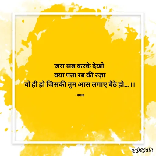 Quote by Pagala  Kahi Ka - जरा सब्र करके देखो 
क्या पता रब की रज़ा
वो ही हो जिसकी तुम आस लगाए बैठे हो...।।

- पगला - Made using Quotes Creator App, Post Maker App
