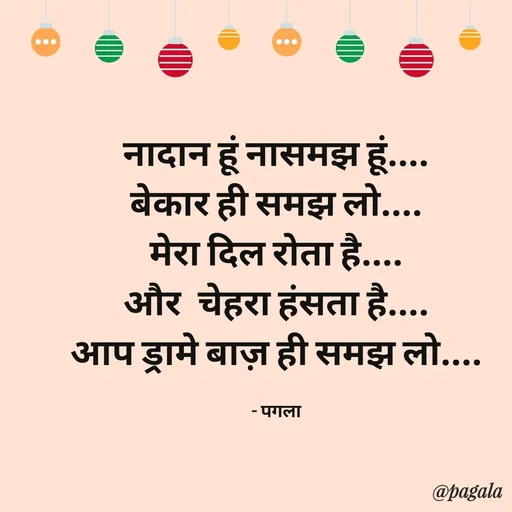 Quote by Pagala  Kahi Ka - नादान हूं नासमझ हूं....
बेकार ही समझ लो....
मेरा दिल रोता है....
और  चेहरा हंसता है....
आप ड्रामे बाज़ ही समझ लो....

- पगला - Made using Quotes Creator App, Post Maker App