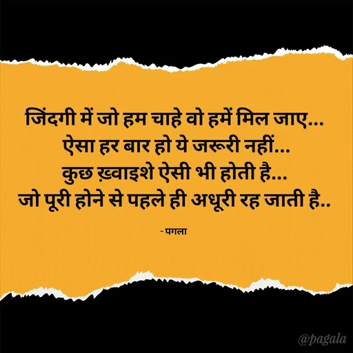 Quote by Pagala  Kahi Ka - जिंदगी में जो हम चाहे वो हमें मिल जाए...
 ऐसा हर बार हो ये जरूरी नहीं...
कुछ ख़्वाइशे ऐसी भी होती है...
जो पूरी होने से पहले ही अधूरी रह जाती है..

- पगला  - Made using Quotes Creator App, Post Maker App