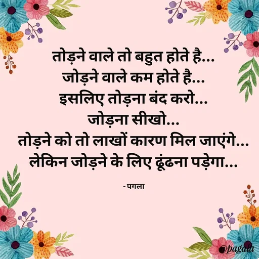 Quote by Pagala  Kahi Ka - तोड़ने वाले तो बहुत होते है...
जोड़ने वाले कम होते है...
इसलिए तोड़ना बंद करो...
जोड़ना सीखो...
तोड़ने को तो लाखों कारण मिल जाएंगे...
लेकिन जोड़ने के लिए ढूंढना पड़ेगा...

- पगला - Made using Quotes Creator App, Post Maker App