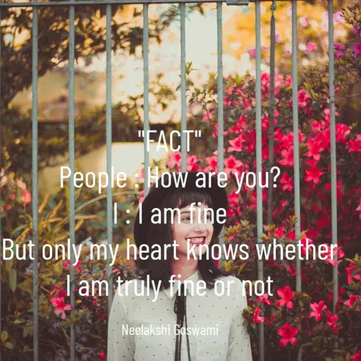 Quote by Neelakshi Goswami - "FACT"
People : How are you?
I : I am fine
But only my heart knows whether I am truly fine or not

Neelakshi Goswami - Made using Quotes Creator App, Post Maker App