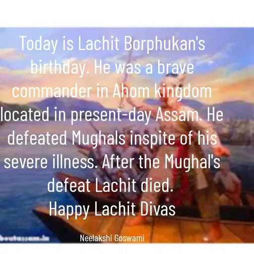 Quote by Neelakshi Goswami - Today is Lachit Borphukan's birthday. He was a brave commander in Ahom kingdom located in present-day Assam. He defeated Mughals inspite of his severe illness. After the Mughal's defeat Lachit died. 
Happy Lachit Divas

Neelakshi Goswami - Made using Quotes Creator App, Post Maker App