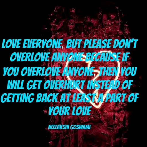 Quote by Neelakshi Goswami - Love everyone, but please don't overlove anyone because if you overlove anyone, then you will get overhurt instead of getting back at least a part of your love

Neelakshi Goswami - Made using Quotes Creator App, Post Maker App