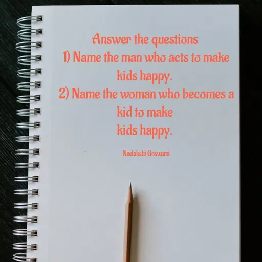 Quote by Neelakshi Goswami - Answer the questions 
1) Name the man who acts to make kids happy. 
2) Name the woman who becomes a kid to make 
kids happy. 

Neelakshi Goswami - Made using Quotes Creator App, Post Maker App