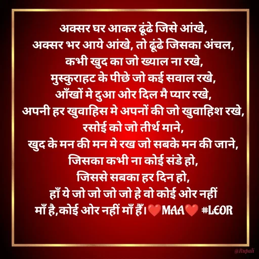 Quote by Aanjan - अक्सर घर आकर ढूंढे जिसे आंखे,
अक्सर भर आये आंखे, तो ढूंढे जिसका अंचल,
 कभी खुद का जो ख्याल ना रखे,
मुस्कुराहट के पीछे जो कई सवाल रखे,
आँखों मे दुआ ओर दिल मै प्यार रखे,
अपनी हर खुवाहिस मे अपनों की जो खुवाहिश रखे,
रसोई को जो तीर्थ माने,
खुद के मन की मन मे रख जो सबके मन की जाने,
जिसका कभी ना कोई संडे हो,
जिससे सबका हर दिन हो,
हाँ ये जो जो जो जो हे वो कोई ओर नहीं
 माँ है,कोई ओर नहीं माँ हैँ।❤️MAA❤️ #LEOR 
 - Made using Quotes Creator App, Post Maker App