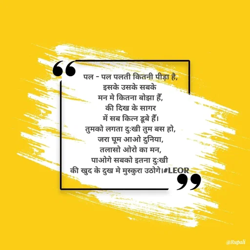 Quote by Aanjan - पल - पल पलती कितनी पीड़ा है,
इसके उसके सबके 
मन मे कितना बोझा हैँ,
की दिख के सागर
में सब कित्न डूबे हैँ।
तुमको लगता दुःखी तुम बस हो,
जरा घूम आओ दुनिया,
तलासो ओरो का मन,
पाओगे सबको इतना दुःखी 
की खुद के दुख मे मुस्कुरा उठोगे।#LEOR  - Made using Quotes Creator App, Post Maker App