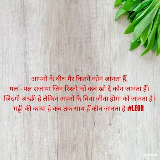 Quote by Aanjan - आपनो के बीच गैर कितने कोन जानता हैँ,
पल - पल सजाया जिन रिश्तो को कब खो दे कोन जानता हैँ।
जिंदगी अच्छी हे लेकिन अपनों के बिना जीना होगा कों जानता है।
मट्टी की काया हे कब तक साथ हैँ कोन जानता है।#LEOR  - Made using Quotes Creator App, Post Maker App