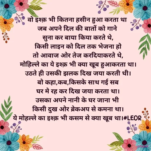 Quote by Aanjan - वो इश्क़ भी कितना हसीन हुआ करता था 
जब अपने दिल की बातों को गाने 
सुना कर बाया किया करते थे,
किसी लाइन को दिल तक भेजना हो
तो आवाज ओर तेज करदियाकरते थे,
मोहिल्ले का ये इश्क़ भी क्या खूब हुआकरता था।
उठते ही उसकी झलक दिख जया करती थी।
बो कहा,कब,किसके साथ गई सब
घर मे रह कर दिख जया करता था।
उसका अपने नानी के घर जाना भी 
किसी दुख ओर ब्रेकअप से कमना था।
ये मोहल्ले का इश्क़ भी कसम से क्या खूब था।#LEOR 
 - Made using Quotes Creator App, Post Maker App