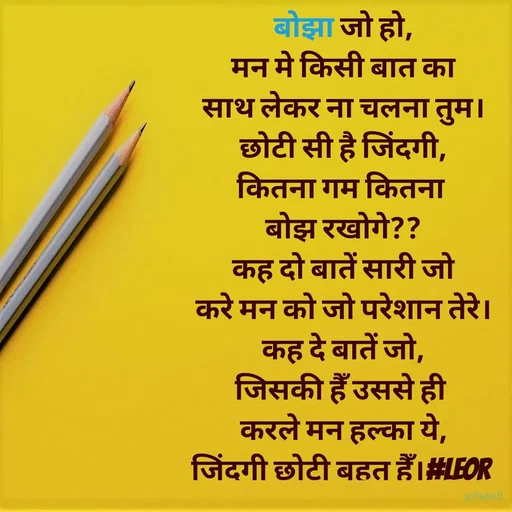 Quote by Aanjan - बोझा जो हो,
मन मे किसी बात का
साथ लेकर ना चलना तुम।
छोटी सी है जिंदगी,
कितना गम कितना 
बोझ रखोगे??
कह दो बातें सारी जो
करे मन को जो परेशान तेरे।
कह दे बातें जो,
जिसकी हैँ उससे ही 
करले मन हल्का ये,
जिंदगी छोटी बहुत हैँ।#LEOR  - Made using Quotes Creator App, Post Maker App