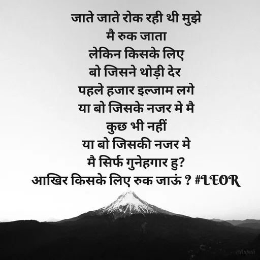 Quote by Aanjan - जाते जाते रोक रही थी मुझे
मै रुक जाता
लेकिन किसके लिए
बो जिसने थोड़ी देर 
पहले हजार इल्जाम लगे
या बो जिसके नजर मे मै
कुछ भी नहीं
या बो जिसकी नजर मे
मै सिर्फ गुनेहगार हु?
आखिर किसके लिए रुक जाऊं ? #LEOR  - Made using Quotes Creator App, Post Maker App