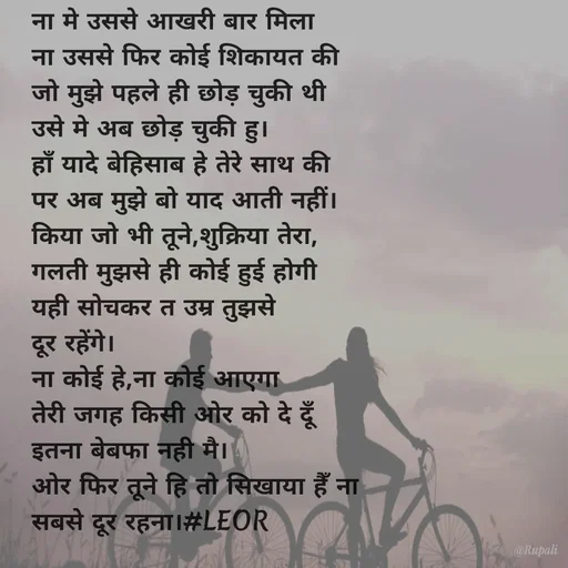 Quote by Aanjan - ना मे उससे आखरी बार मिला
ना उससे फिर कोई शिकायत की
जो मुझे पहले ही छोड़ चुकी थी
उसे मे अब छोड़ चुकी हु।
हाँ यादे बेहिसाब हे तेरे साथ की
पर अब मुझे बो याद आती नहीं।
किया जो भी तूने,शुक्रिया तेरा,
गलती मुझसे ही कोई हुई होगी
यही सोचकर त उम्र तुझसे
दूर रहेंगे।
ना कोई हे,ना कोई आएगा
तेरी जगह किसी ओर को दे दूँ 
इतना बेबफा नही मै।
ओर फिर तूने हि तो सिखाया हैँ ना
सबसे दूर रहना।#LEOR  - Made using Quotes Creator App, Post Maker App