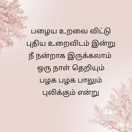 Quote by devi devi - பழைய உறவை விட்டு
புதிய உறைவிடம் இன்று
நீ நன்றாக இருக்கலாம் 
ஒரு நாள் தெறியும்
பழக பழக பாலும்
புலிக்கும் என்று
 - Made using Quotes Creator App, Post Maker App