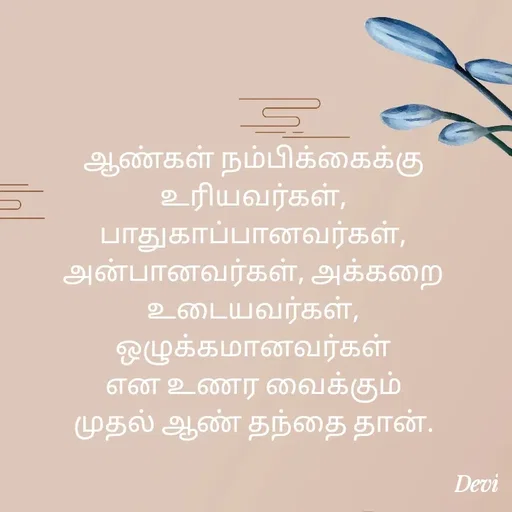 Quote by devi devi - ஆண்கள் நம்பிக்கைக்கு
உரியவர்கள், பாதுகாப்பானவர்கள்,
அன்பானவர்கள், அக்கறை
உடையவர்கள், ஒழுக்கமானவர்கள்
என உணர வைக்கும்
முதல் ஆண் தந்தை தான். - Made using Quotes Creator App, Post Maker App